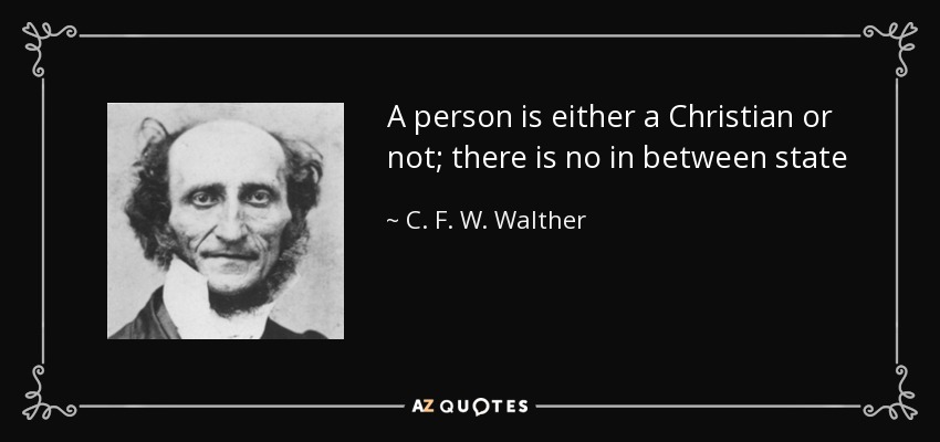 A person is either a Christian or not; there is no in between state - C. F. W. Walther