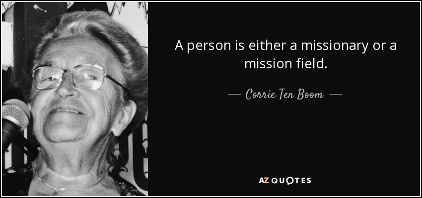 A person is either a missionary or a mission field. - Corrie Ten Boom