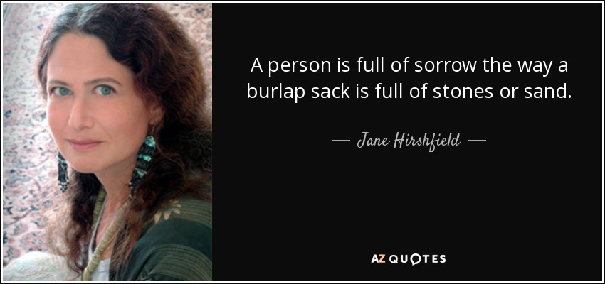 A person is full of sorrow the way a burlap sack is full of stones or sand. - Jane Hirshfield