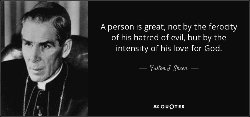 A person is great, not by the ferocity of his hatred of evil, but by the intensity of his love for God. - Fulton J. Sheen