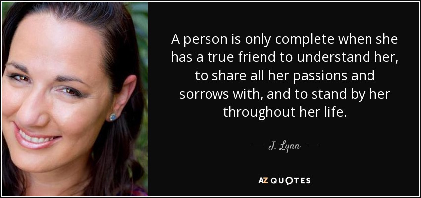 A person is only complete when she has a true friend to understand her, to share all her passions and sorrows with, and to stand by her throughout her life. - J. Lynn