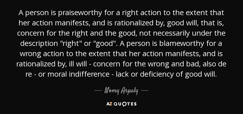 A person is praiseworthy for a right action to the extent that her action manifests, and is rationalized by, good will, that is, concern for the right and the good, not necessarily under the description 