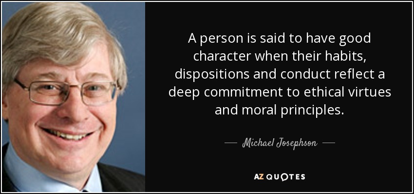 A person is said to have good character when their habits, dispositions and conduct reflect a deep commitment to ethical virtues and moral principles. - Michael Josephson