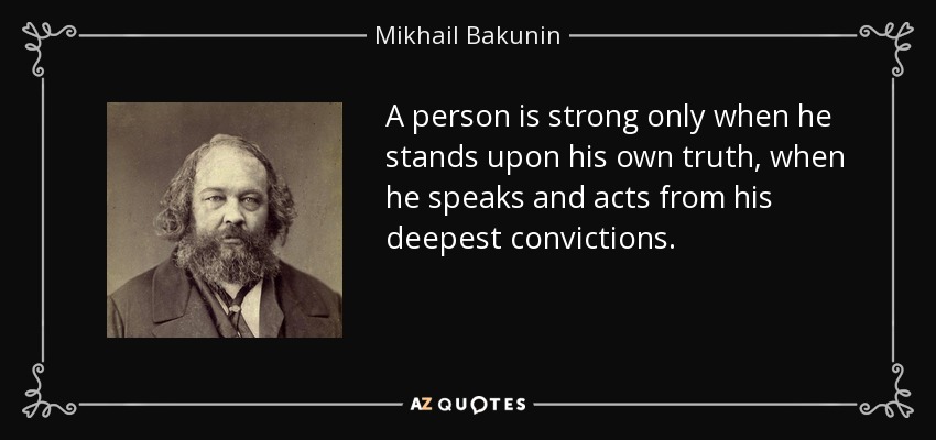 A person is strong only when he stands upon his own truth, when he speaks and acts from his deepest convictions. - Mikhail Bakunin