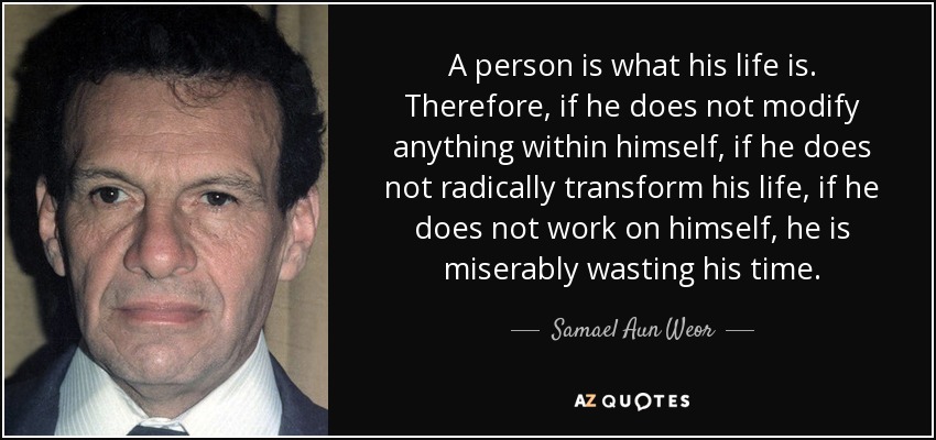 A person is what his life is. Therefore, if he does not modify anything within himself, if he does not radically transform his life, if he does not work on himself, he is miserably wasting his time. - Samael Aun Weor
