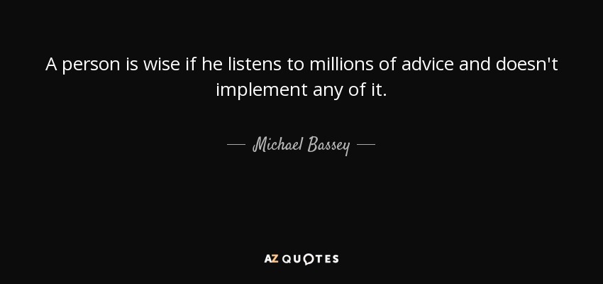 A person is wise if he listens to millions of advice and doesn't implement any of it. - Michael Bassey