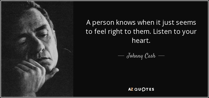 A person knows when it just seems to feel right to them. Listen to your heart. - Johnny Cash