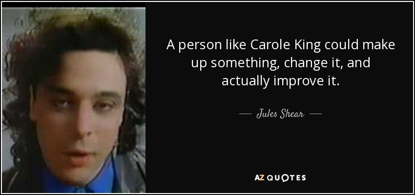 A person like Carole King could make up something, change it, and actually improve it. - Jules Shear