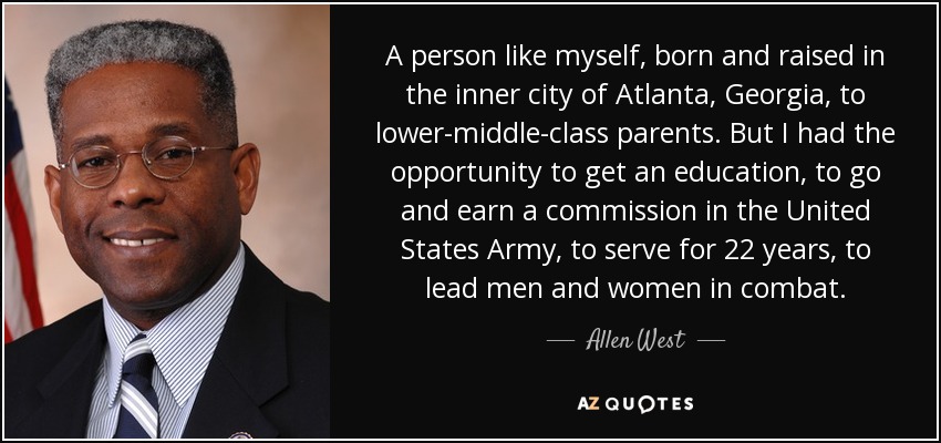 A person like myself, born and raised in the inner city of Atlanta, Georgia, to lower-middle-class parents. But I had the opportunity to get an education, to go and earn a commission in the United States Army, to serve for 22 years, to lead men and women in combat. - Allen West