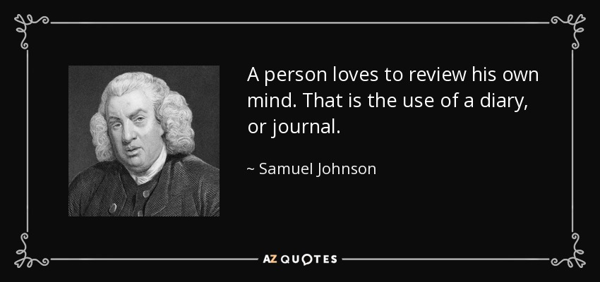 A person loves to review his own mind. That is the use of a diary, or journal. - Samuel Johnson