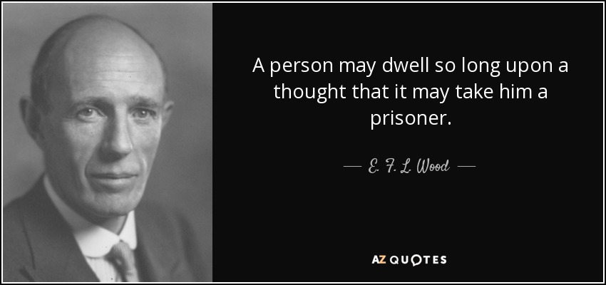 A person may dwell so long upon a thought that it may take him a prisoner. - E. F. L. Wood, 1st Earl of Halifax