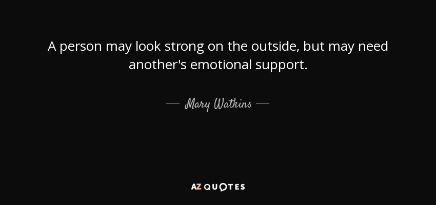 A person may look strong on the outside, but may need another's emotional support. - Mary Watkins