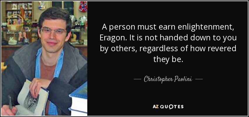 A person must earn enlightenment, Eragon. It is not handed down to you by others, regardless of how revered they be. - Christopher Paolini