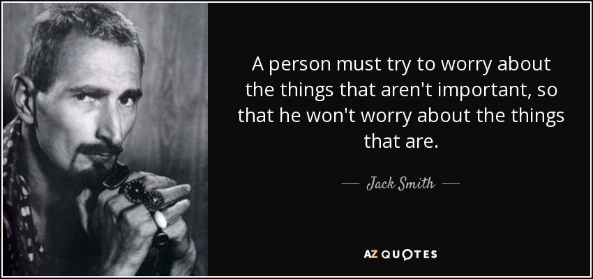 A person must try to worry about the things that aren't important, so that he won't worry about the things that are. - Jack Smith
