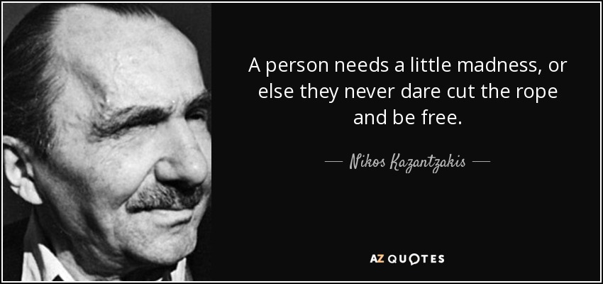 A person needs a little madness, or else they never dare cut the rope and be free. - Nikos Kazantzakis