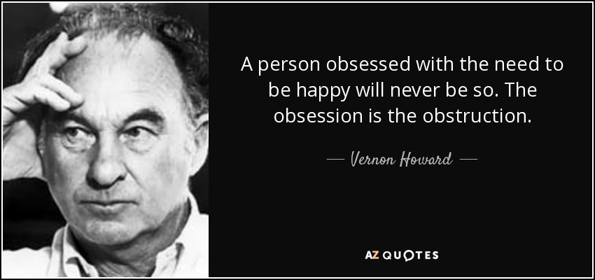 A person obsessed with the need to be happy will never be so. The obsession is the obstruction. - Vernon Howard