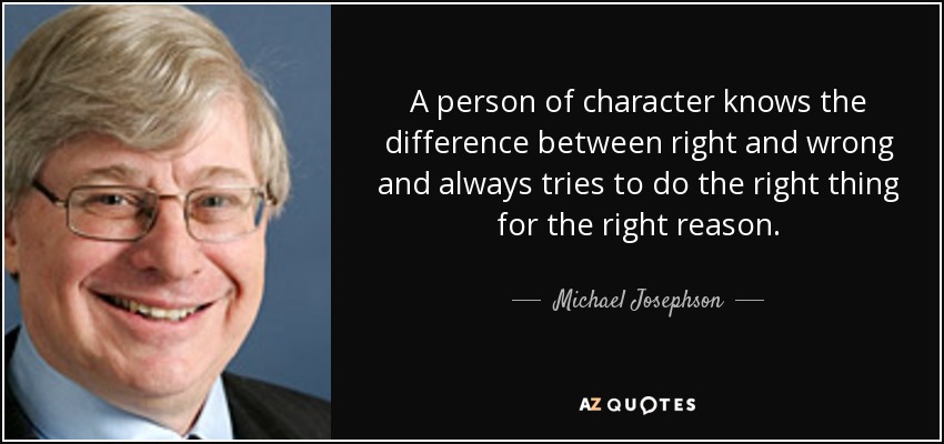 A person of character knows the difference between right and wrong and always tries to do the right thing for the right reason. - Michael Josephson