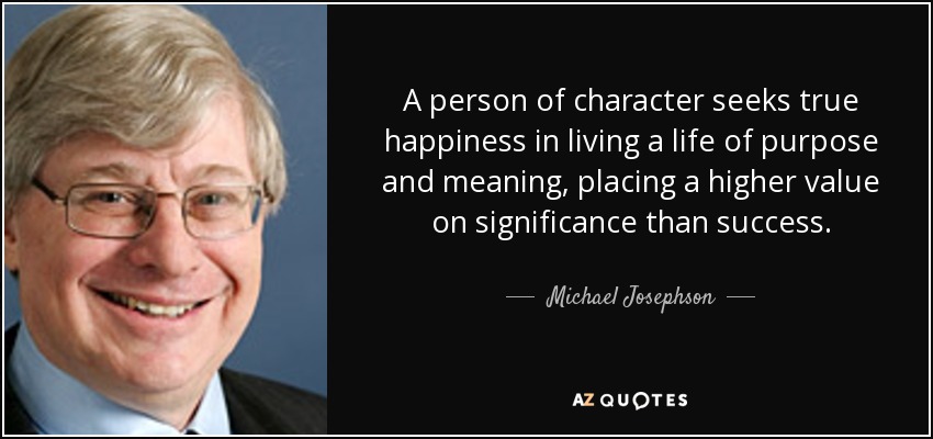 A person of character seeks true happiness in living a life of purpose and meaning, placing a higher value on significance than success. - Michael Josephson