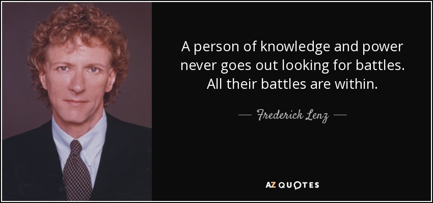 A person of knowledge and power never goes out looking for battles. All their battles are within. - Frederick Lenz
