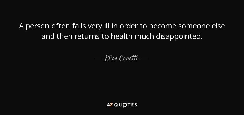 A person often falls very ill in order to become someone else and then returns to health much disappointed. - Elias Canetti