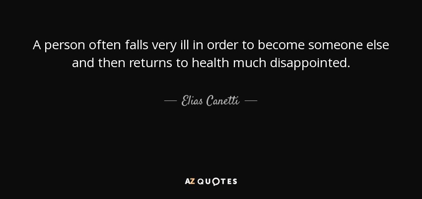 A person often falls very ill in order to become someone else and then returns to health much disappointed. - Elias Canetti