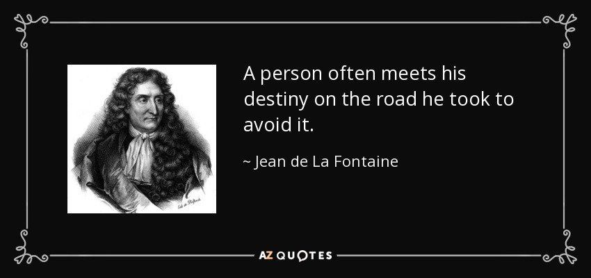 A person often meets his destiny on the road he took to avoid it. - Jean de La Fontaine