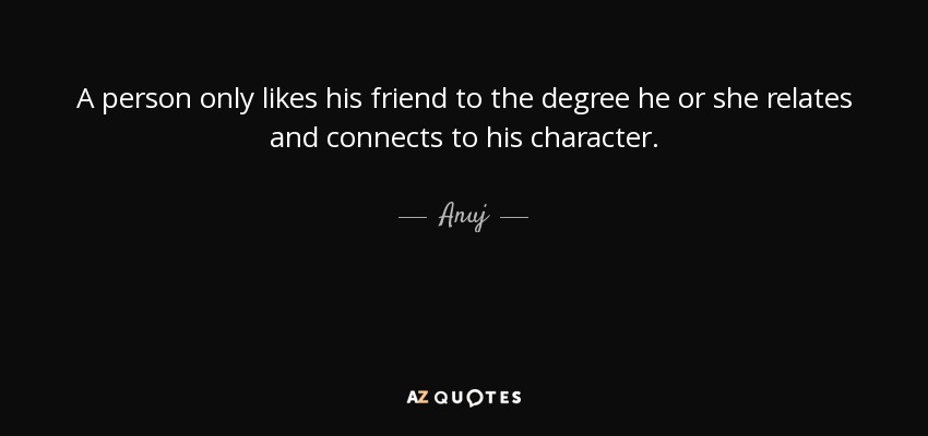A person only likes his friend to the degree he or she relates and connects to his character. - Anuj