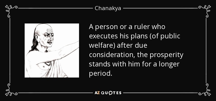 A person or a ruler who executes his plans (of public welfare) after due consideration, the prosperity stands with him for a longer period. - Chanakya