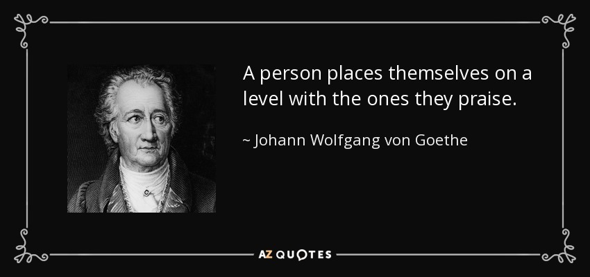 A person places themselves on a level with the ones they praise. - Johann Wolfgang von Goethe