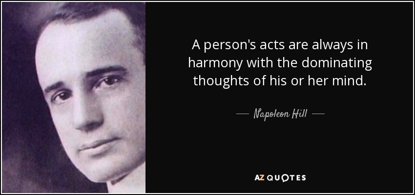 A person's acts are always in harmony with the dominating thoughts of his or her mind. - Napoleon Hill