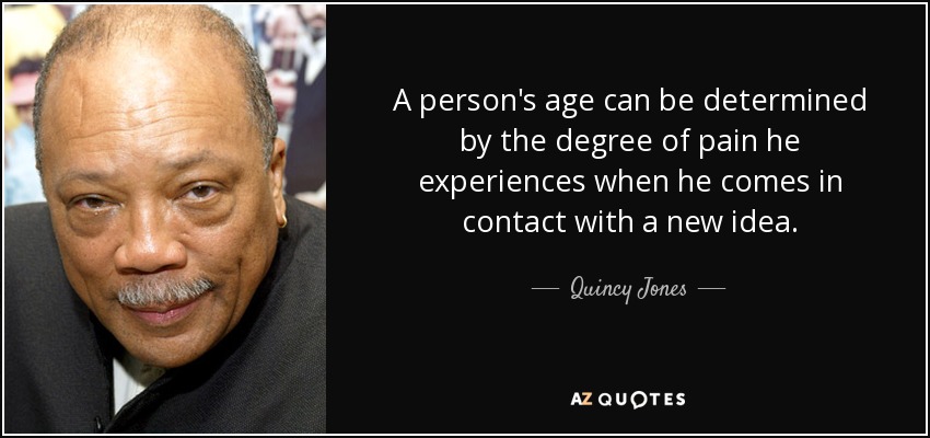 A person's age can be determined by the degree of pain he experiences when he comes in contact with a new idea. - Quincy Jones