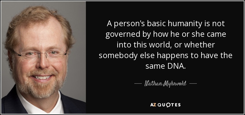 A person's basic humanity is not governed by how he or she came into this world, or whether somebody else happens to have the same DNA. - Nathan Myhrvold