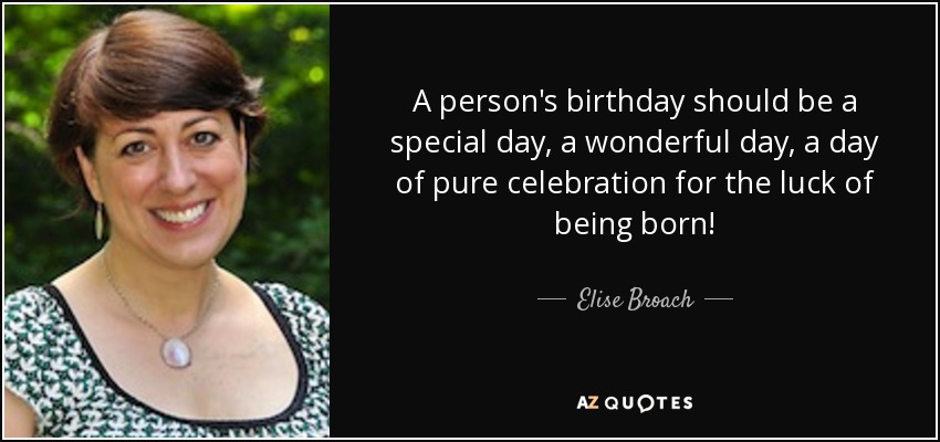 A person's birthday should be a special day, a wonderful day, a day of pure celebration for the luck of being born! - Elise Broach