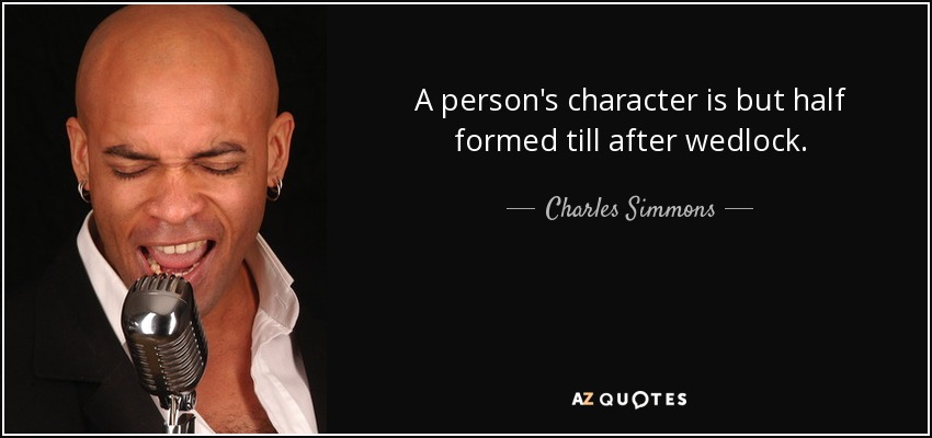 A person's character is but half formed till after wedlock. - Charles Simmons