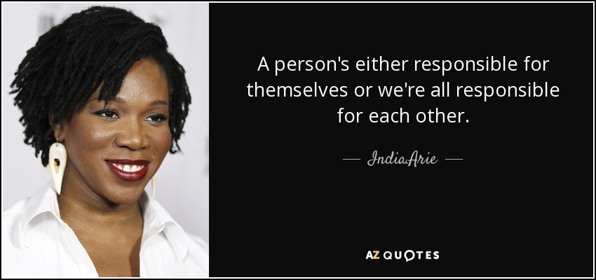 A person's either responsible for themselves or we're all responsible for each other. - India.Arie