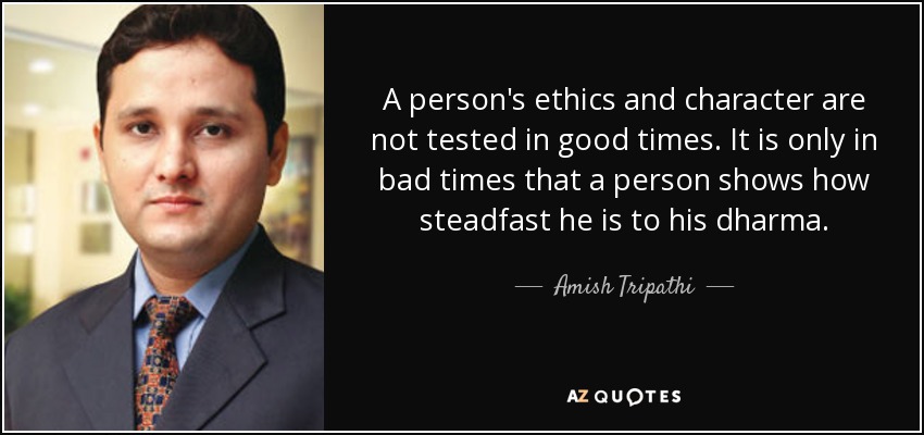 A person's ethics and character are not tested in good times. It is only in bad times that a person shows how steadfast he is to his dharma. - Amish Tripathi