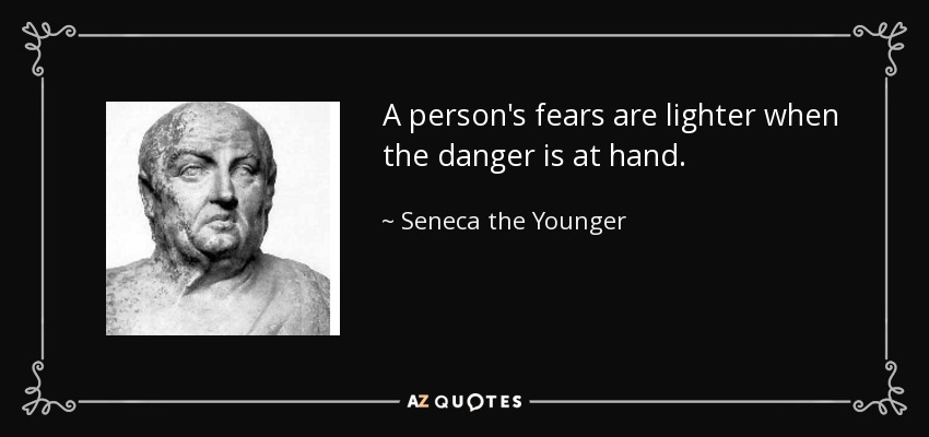 A person's fears are lighter when the danger is at hand. - Seneca the Younger