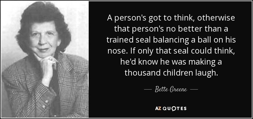 A person's got to think, otherwise that person's no better than a trained seal balancing a ball on his nose. If only that seal could think, he'd know he was making a thousand children laugh. - Bette Greene