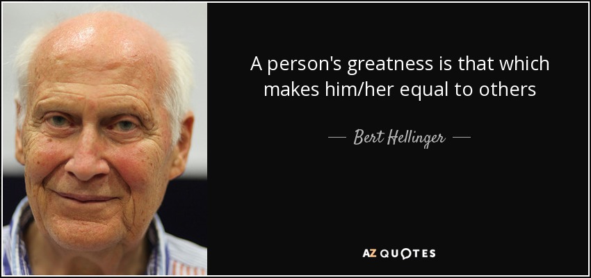 A person's greatness is that which makes him/her equal to others - Bert Hellinger