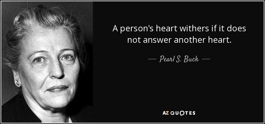 A person's heart withers if it does not answer another heart. - Pearl S. Buck