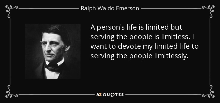 A person's life is limited but serving the people is limitless. I want to devote my limited life to serving the people limitlessly. - Ralph Waldo Emerson