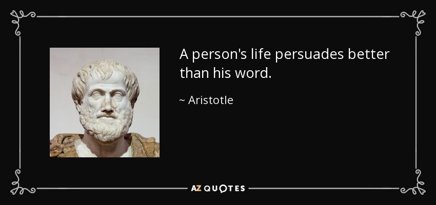 A person's life persuades better than his word. - Aristotle