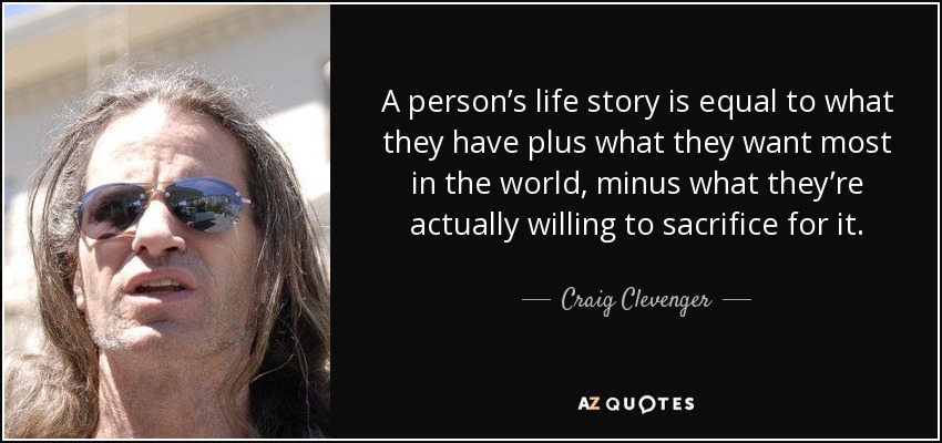 A person’s life story is equal to what they have plus what they want most in the world, minus what they’re actually willing to sacrifice for it. - Craig Clevenger
