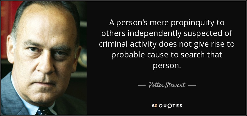 A person's mere propinquity to others independently suspected of criminal activity does not give rise to probable cause to search that person. - Potter Stewart