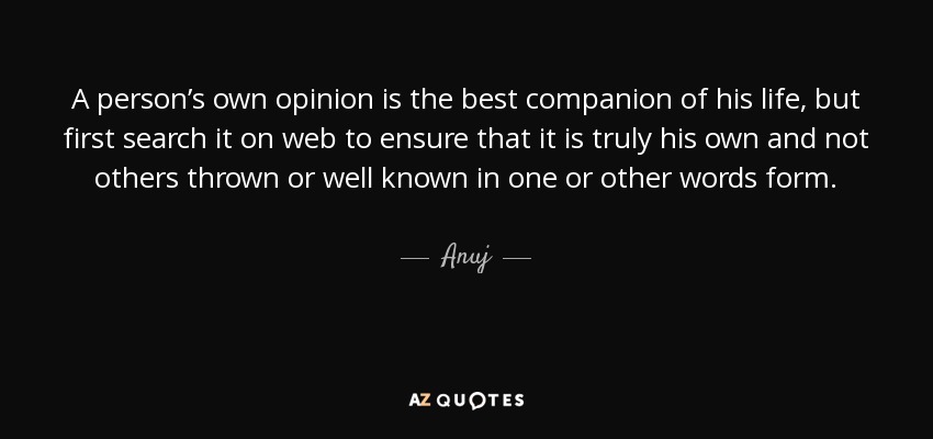 A person’s own opinion is the best companion of his life, but first search it on web to ensure that it is truly his own and not others thrown or well known in one or other words form. - Anuj