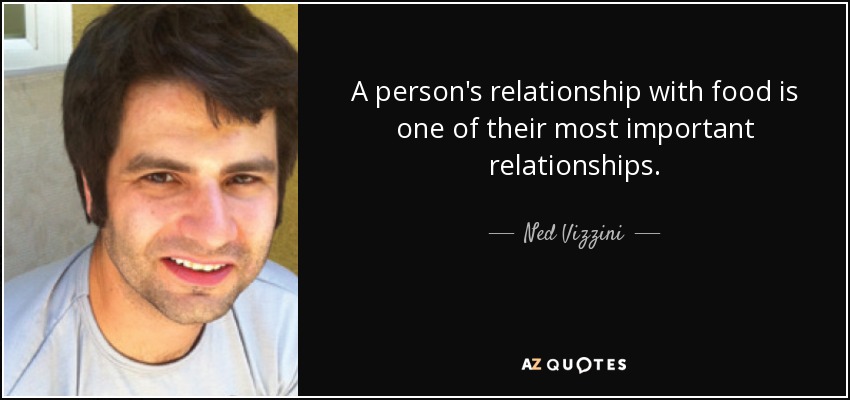 A person's relationship with food is one of their most important relationships. - Ned Vizzini