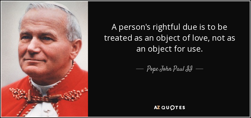 A person's rightful due is to be treated as an object of love, not as an object for use. - Pope John Paul II