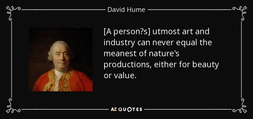 [A persons] utmost art and industry can never equal the meanest of nature's productions, either for beauty or value. - David Hume