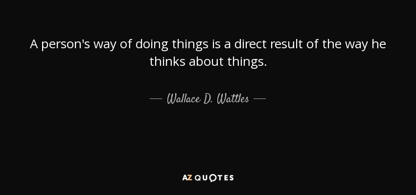 A person's way of doing things is a direct result of the way he thinks about things. - Wallace D. Wattles