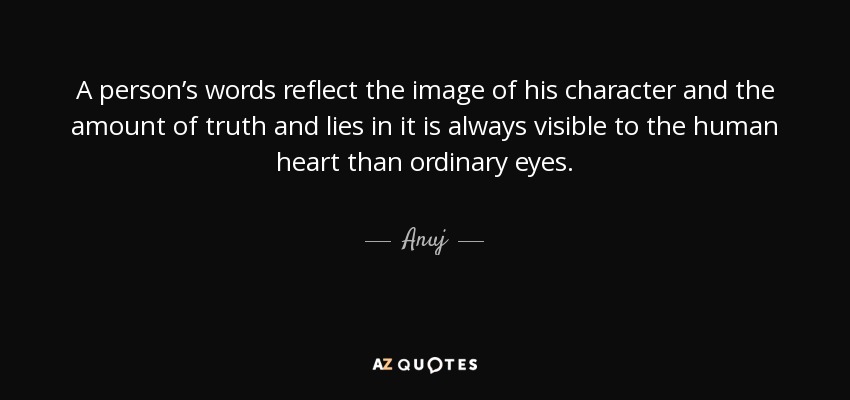 A person’s words reflect the image of his character and the amount of truth and lies in it is always visible to the human heart than ordinary eyes. - Anuj